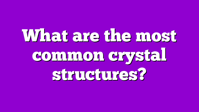 What are the most common crystal structures?