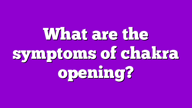 What are the symptoms of chakra opening?