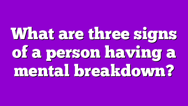 What are three signs of a person having a mental breakdown?