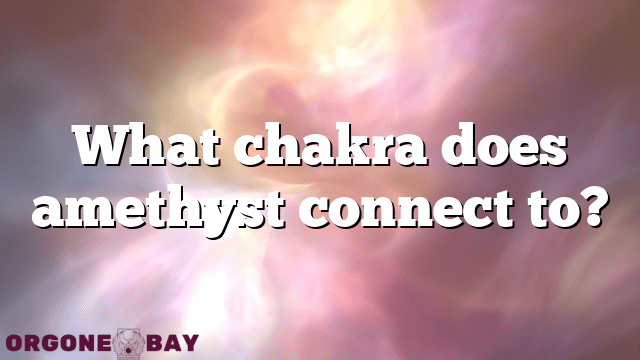 What chakra does amethyst connect to?