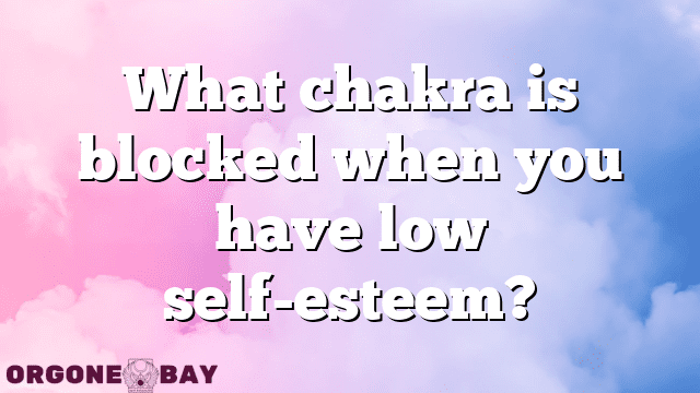 What chakra is blocked when you have low self-esteem?