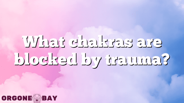 What chakras are blocked by trauma?