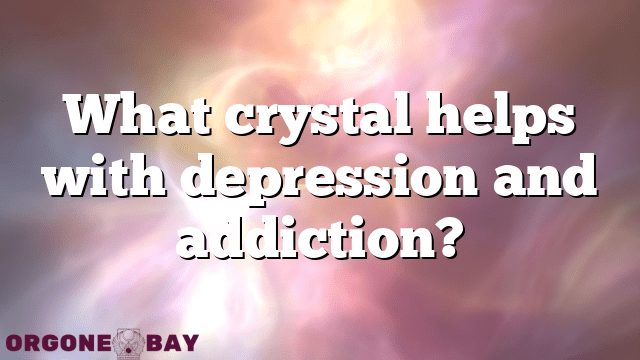 What crystal helps with depression and addiction?