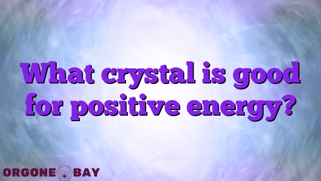 What crystal is good for positive energy?