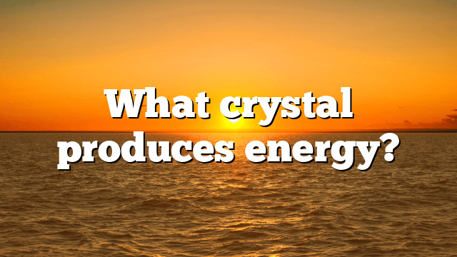 What crystal produces energy?