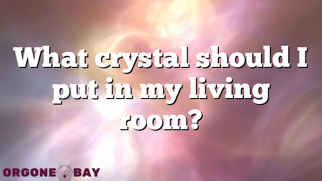 What crystal should I put in my living room?