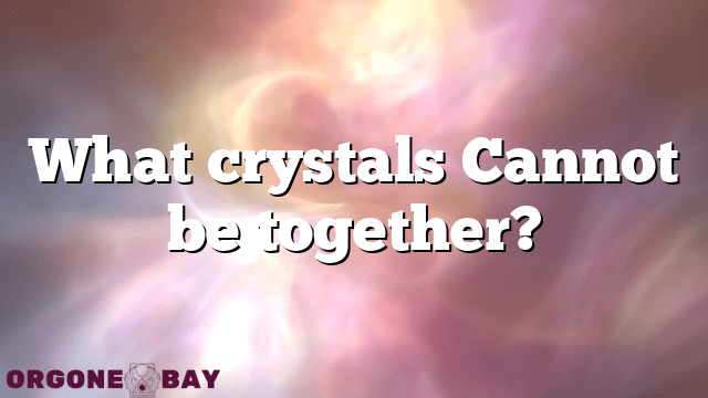 What crystals Cannot be together?