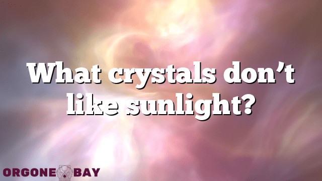 What crystals don’t like sunlight?