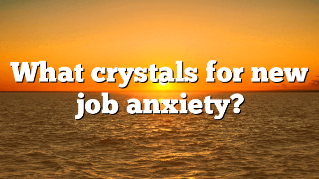What crystals for new job anxiety?