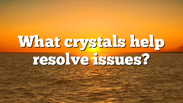 What crystals help resolve issues?