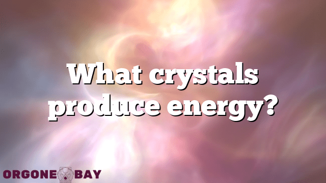 What crystals produce energy?