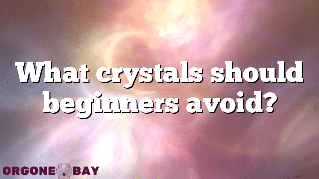 What crystals should beginners avoid?