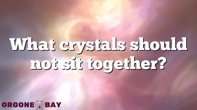 What crystals should not sit together?