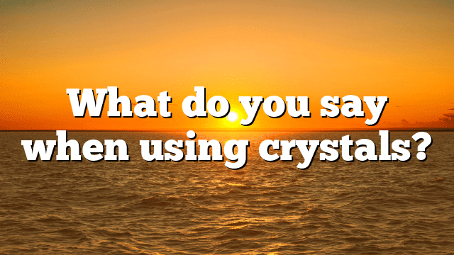 What do you say when using crystals?