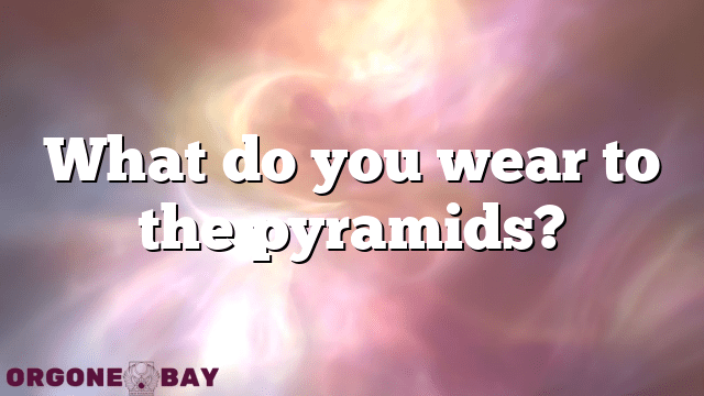 What do you wear to the pyramids?