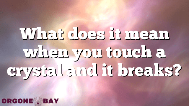 What does it mean when you touch a crystal and it breaks?