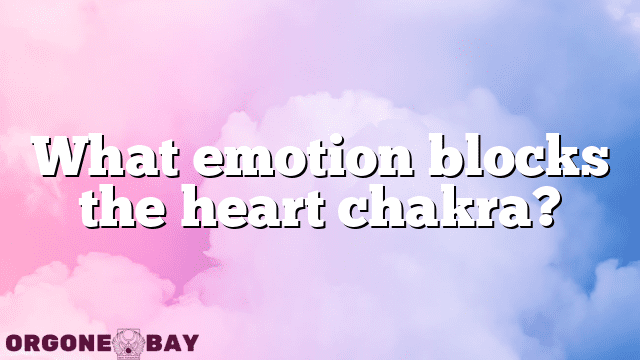 What emotion blocks the heart chakra?