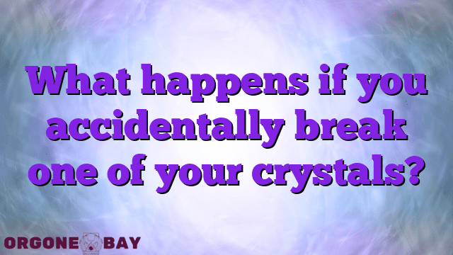 What happens if you accidentally break one of your crystals?