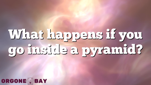 What happens if you go inside a pyramid?