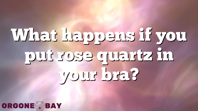 What happens if you put rose quartz in your bra?