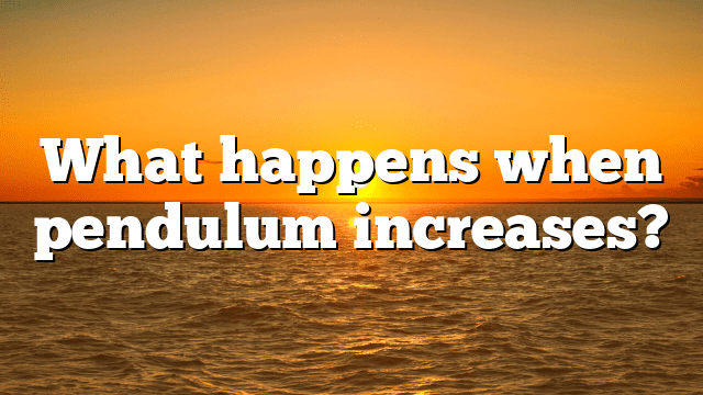 What happens when pendulum increases?