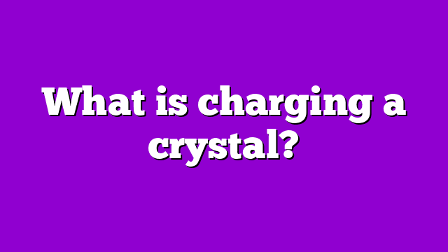 What is charging a crystal?