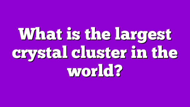 What is the largest crystal cluster in the world?