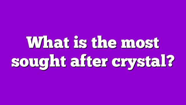 What is the most sought after crystal?