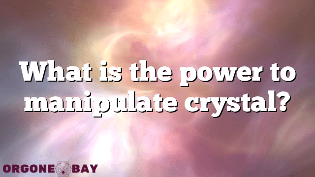What is the power to manipulate crystal?