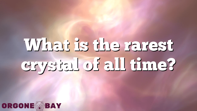 What is the rarest crystal of all time?