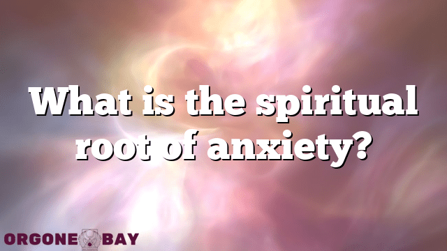 What is the spiritual root of anxiety?