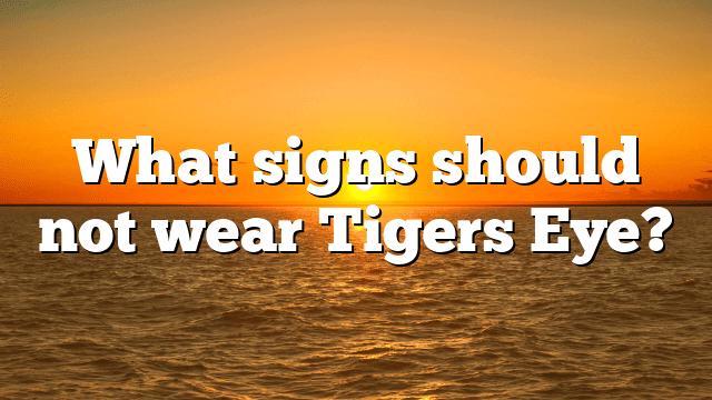 What signs should not wear Tigers Eye?