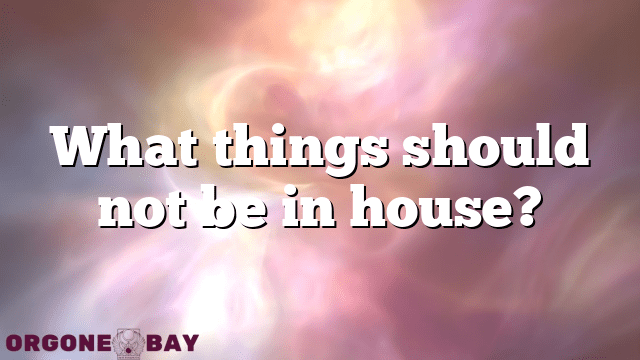 What things should not be in house?