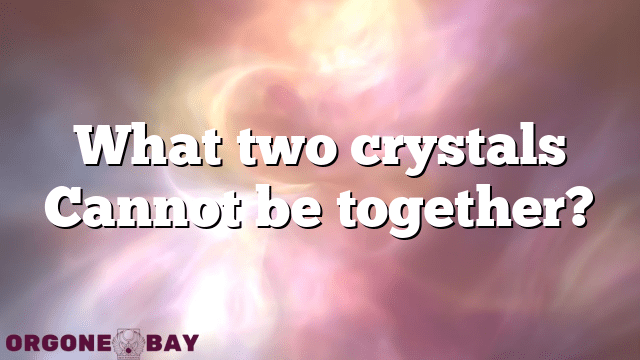 What two crystals Cannot be together?