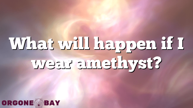 What will happen if I wear amethyst?