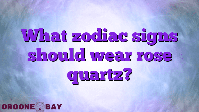 What zodiac signs should wear rose quartz?