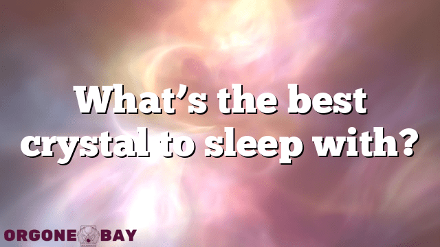 What’s the best crystal to sleep with?