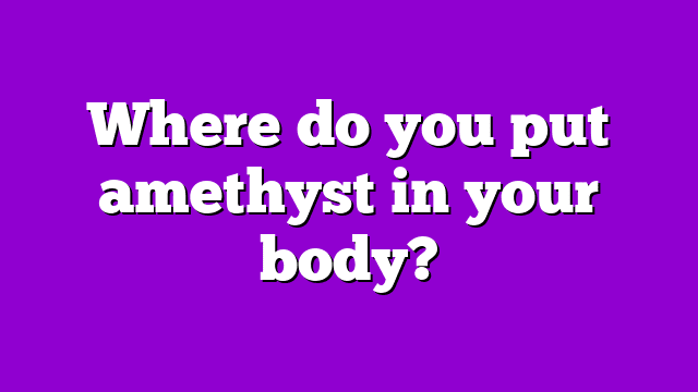 Where do you put amethyst in your body?