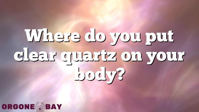 Where do you put clear quartz on your body?