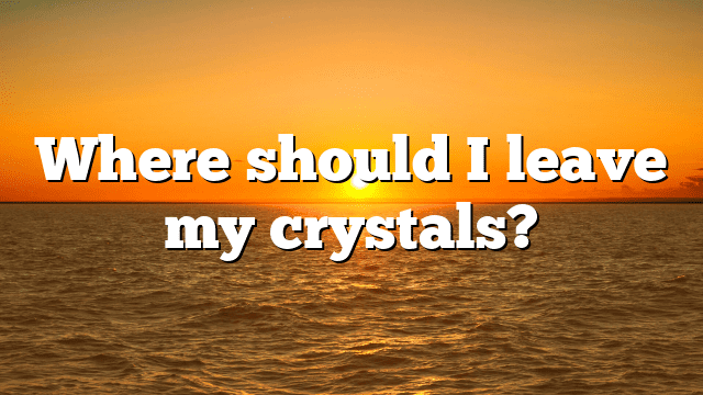 Where should I leave my crystals?