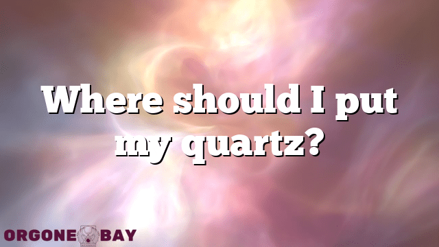 Where should I put my quartz?