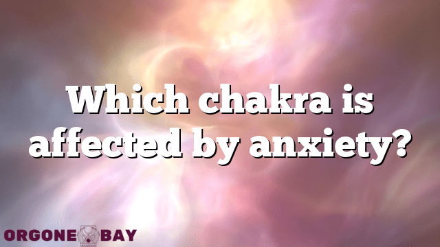 Which chakra is affected by anxiety?
