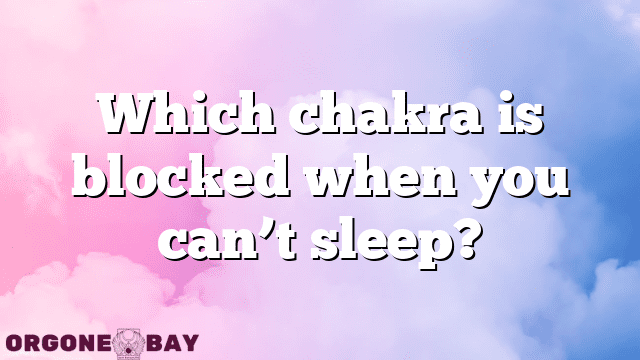 Which chakra is blocked when you can’t sleep?