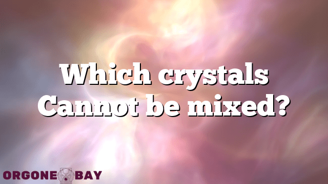 Which crystals Cannot be mixed?