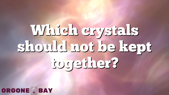 Which crystals should not be kept together?