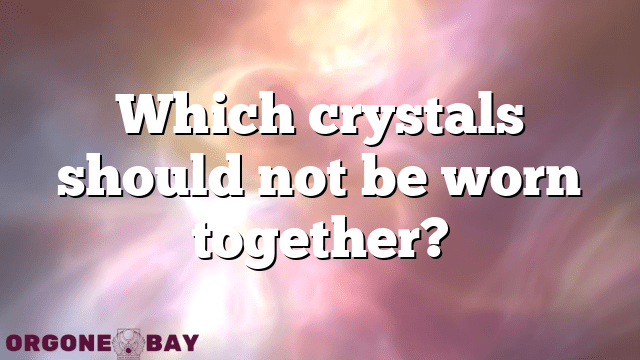 Which crystals should not be worn together?