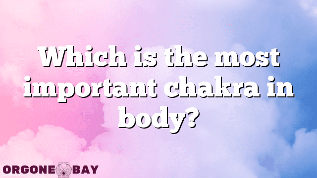 Which is the most important chakra in body?