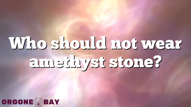 Who should not wear amethyst stone?
