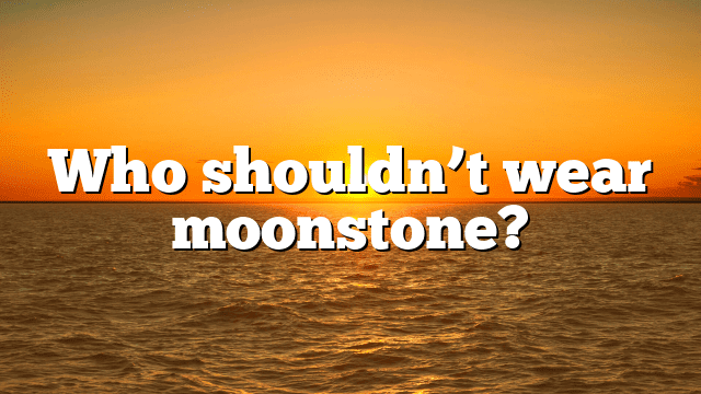 Who shouldn’t wear moonstone?