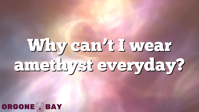Why can’t I wear amethyst everyday?